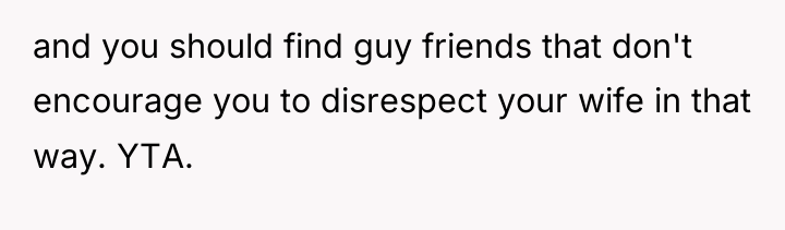 and you should find guy friends that don't encourage you...