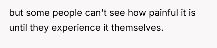 but some people can't see how painful it is until...