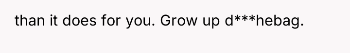 than it does for you. Grow up d***hebag.