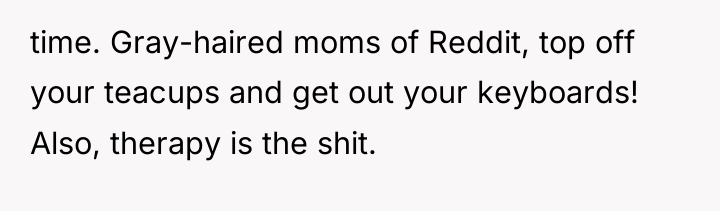 time. Gray-haired moms of Reddit, top off your teacups and...