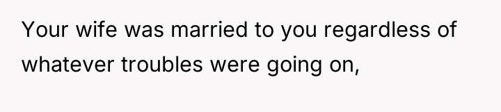 Your wife was married to you regardless of whatever troubles...