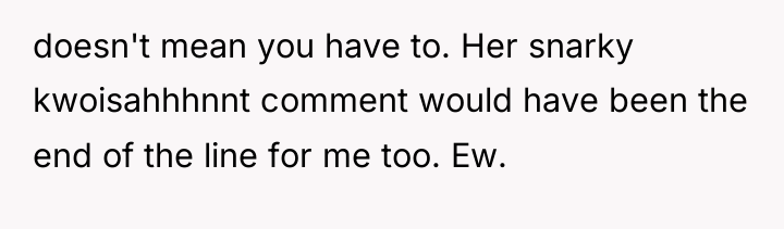 doesn't mean you have to. Her snarky kwoisahhhnnt comment would...