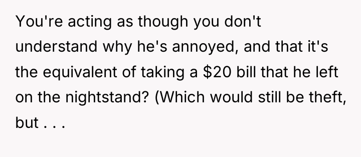 You're acting as though you don't understand why he's annoyed,...
