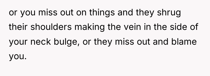 or you miss out on things and they shrug their...