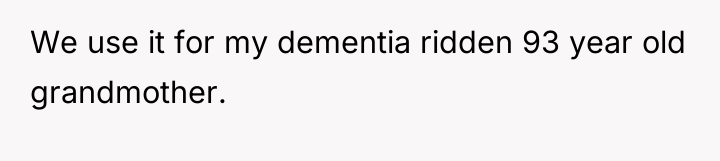 We use it for my dementia ridden 93 year old...
