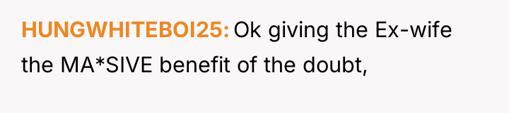 HUNGWHITEBOI25 Ok giving the Ex-wife the MA*SIVE benefit of the...