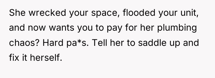 She wrecked your space, flooded your unit, and now wants...