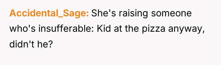 Accidental_Sage She's raising someone who's insufferable: Kid at the pizza...