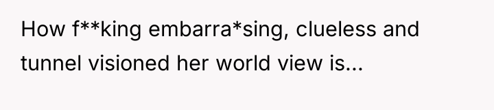 How f**king embarra*sing, clueless and tunnel visioned her world view...