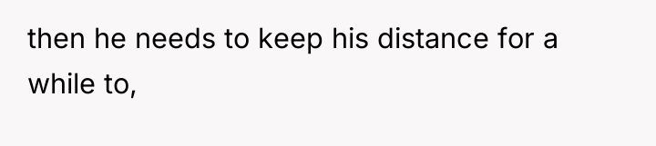 then he needs to keep his distance for a while...