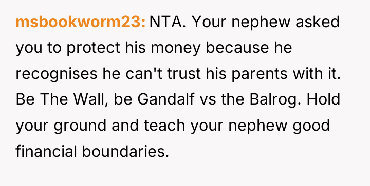 msbookworm23 NTA. Your nephew asked you to protect his money...