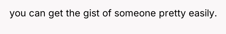 you can get the gist of someone pretty easily.