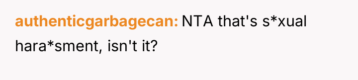 authenticgarbagecan NTA that's s*xual hara*sment, isn't it?