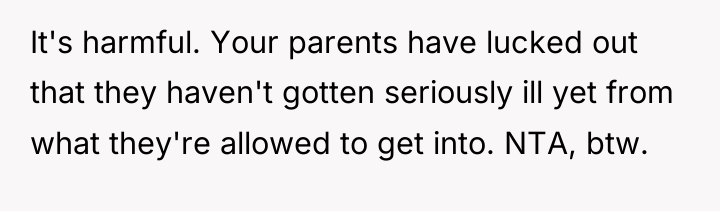 It's harmful. Your parents have lucked out that they haven't...