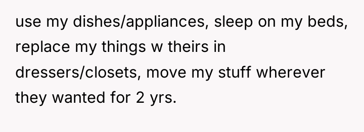 use my dishes/appliances, sleep on my beds, replace my things...