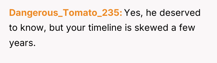 Dangerous_Tomato_235 Yes, he deserved to know, but your timeline is...