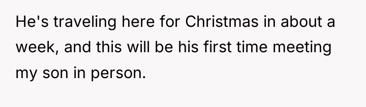 He's traveling here for Christmas in about a week, and...