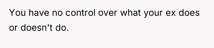 You have no control over what your ex does or...