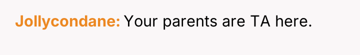 Jollycondane Your parents are TA here.