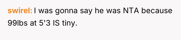 swirel I was gonna say he was NTA because 99lbs...
