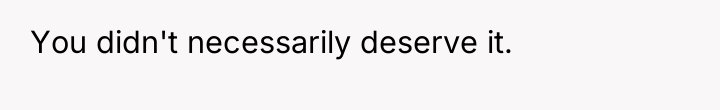You didn't necessarily deserve it.