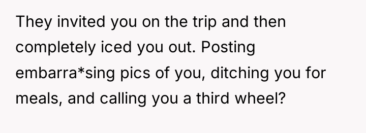 They invited you on the trip and then completely iced...