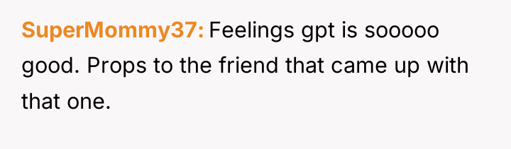SuperMommy37 Feelings gpt is sooooo good. Props to the friend...