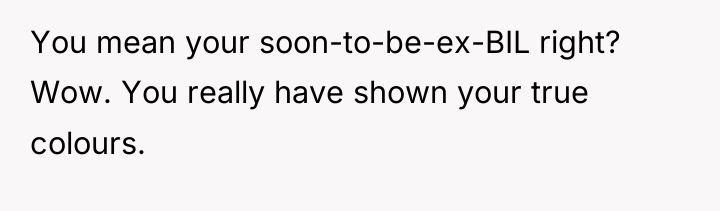 You mean your soon-to-be-ex-BIL right? Wow. You really have shown...