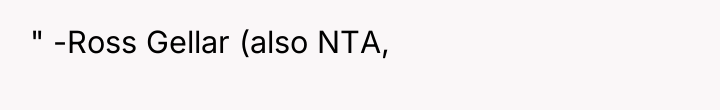 " -Ross Gellar (also NTA,