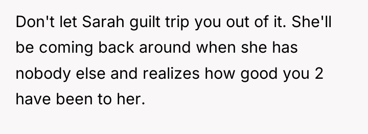 Don't let Sarah guilt trip you out of it. She'll...
