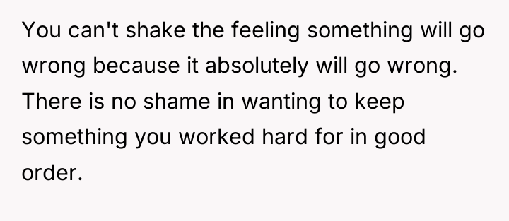 You can't shake the feeling something will go wrong because...