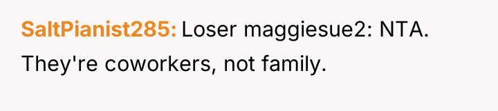 SaltPianist285 Loser maggiesue2: NTA. They're coworkers, not family.