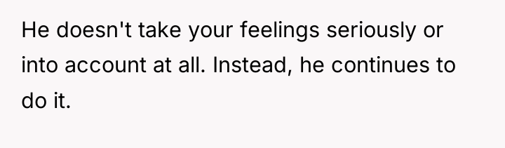 He doesn't take your feelings seriously or into account at...