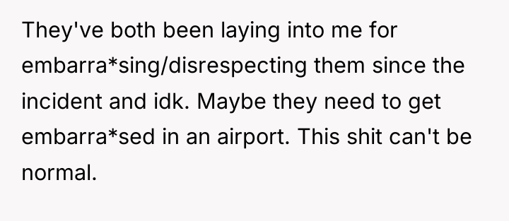 They've both been laying into me for embarra*sing/disrespecting them since...