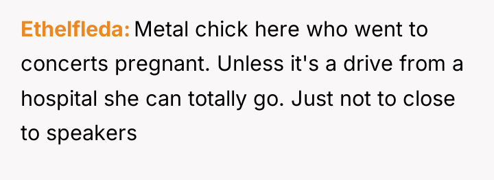 Ethelfleda Metal chick here who went to concerts pregnant. Unless...