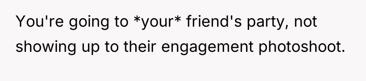 You're going to *your* friend's party, not showing up to...