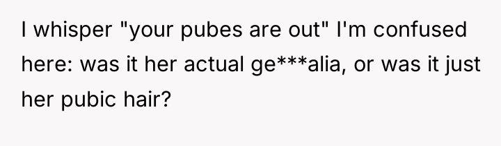 I whisper "your pubes are out" I'm confused here: was...