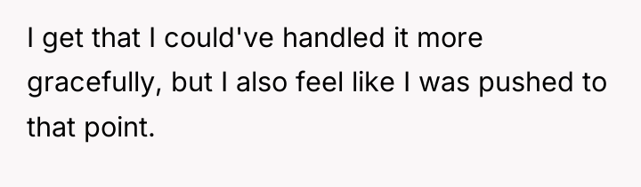 I get that I could've handled it more gracefully, but...