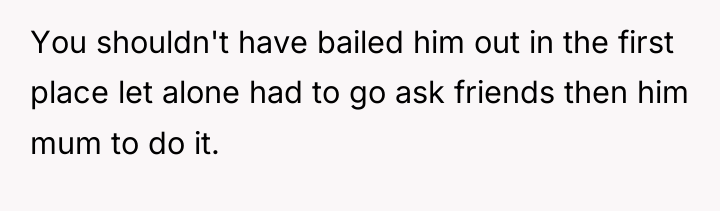 You shouldn't have bailed him out in the first place...