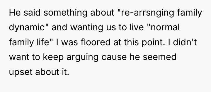He said something about "re-arrsnging family dynamic" and wanting us...