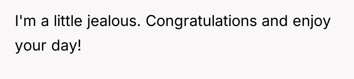 I'm a little jealous. Congratulations and enjoy your day!