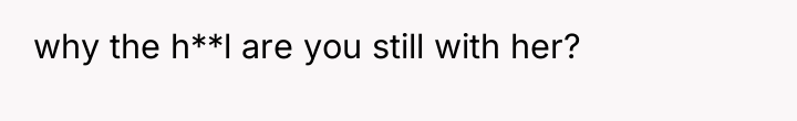why the h**l are you still with her?