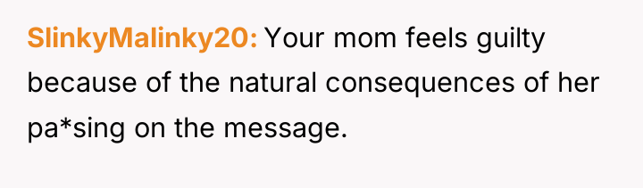 SlinkyMalinky20 Your mom feels guilty because of the natural consequences...