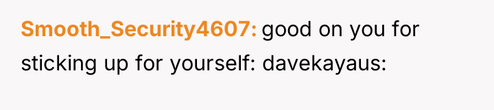 Smooth_Security4607 good on you for sticking up for yourself: davekayaus: