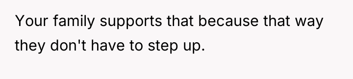 Your family supports that because that way they don't have...