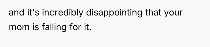 and it's incredibly disappointing that your mom is falling for...