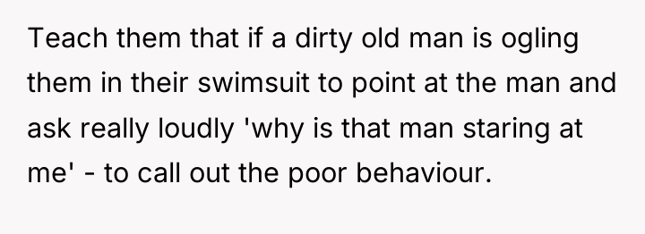 Teach them that if a dirty old man is ogling...