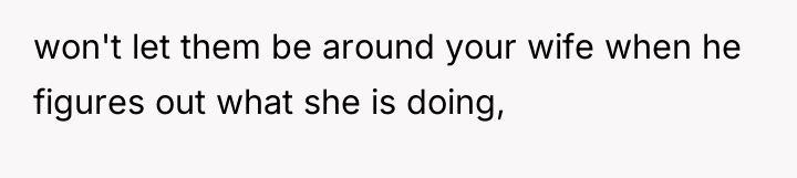 won't let them be around your wife when he figures...