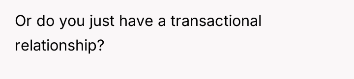 Or do you just have a transactional relationship?