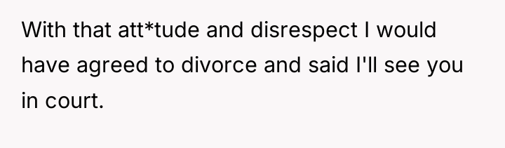With that att*tude and disrespect I would have agreed to...
